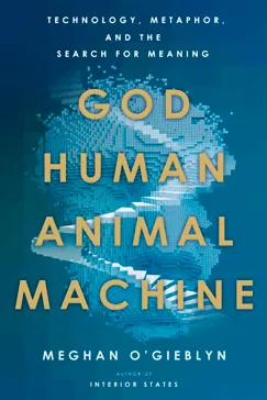 God, Human, Animal, Machine - Meghan O'Gieblyn