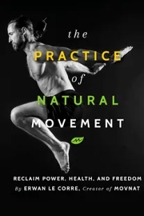 The Practice Of Natural Movement: Reclaim Power, Health, and Freedom The Practice Of Natural Movement - Erwan Le Corre